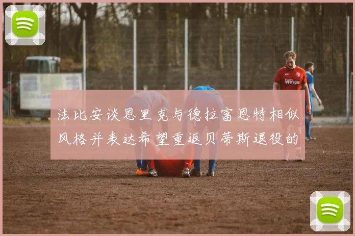 法比安谈恩里克与德拉富恩特相似风格并表达希望重返贝蒂斯退役的愿望