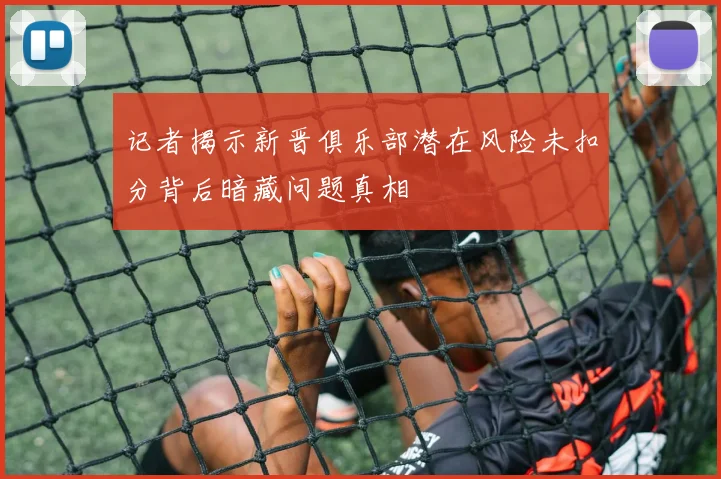 记者揭示新晋俱乐部潜在风险未扣分背后暗藏问题真相