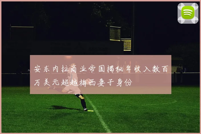 安东内拉商业帝国揭秘年收入数百万美元超越梅西妻子身份