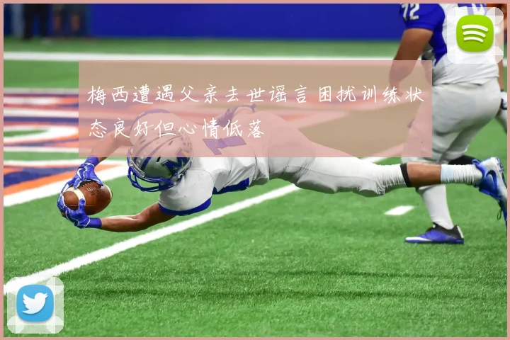 梅西遭遇父亲去世谣言困扰训练状态良好但心情低落