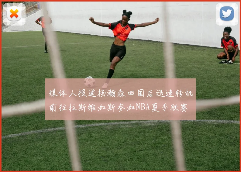 媒体人报道杨瀚森回国后迅速转机前往拉斯维加斯参加NBA夏季联赛