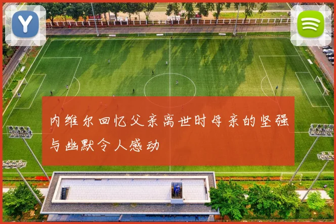 内维尔回忆父亲离世时母亲的坚强与幽默令人感动