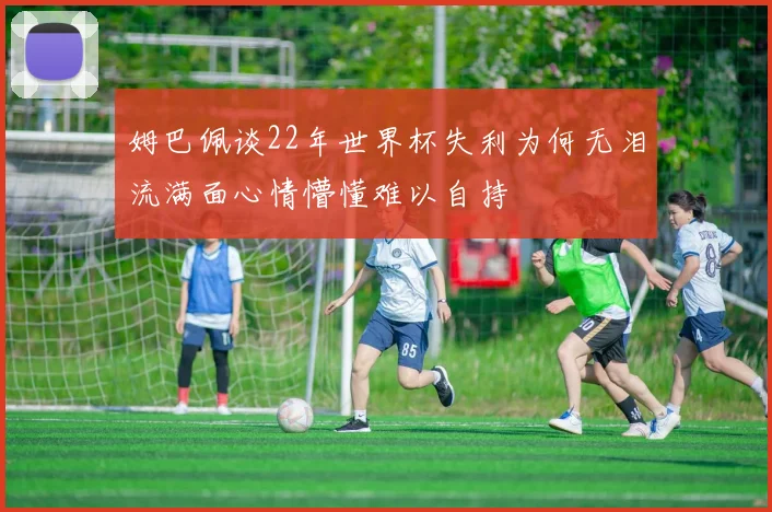 姆巴佩谈22年世界杯失利为何无泪流满面心情懵懂难以自持