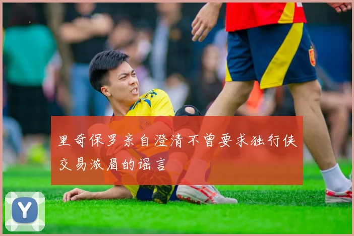 里奇保罗亲自澄清不曾要求独行侠交易浓眉的谣言
