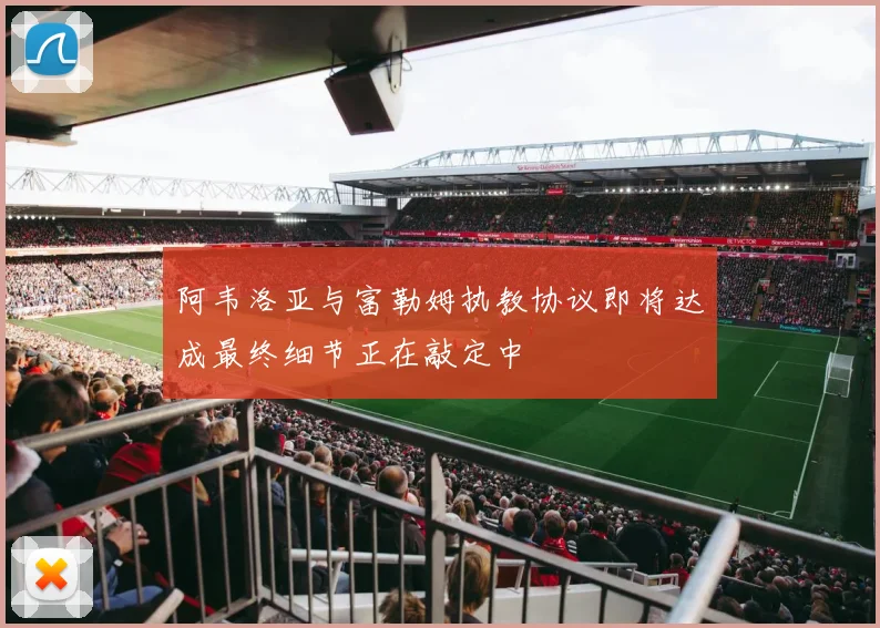 阿韦洛亚与富勒姆执教协议即将达成最终细节正在敲定中