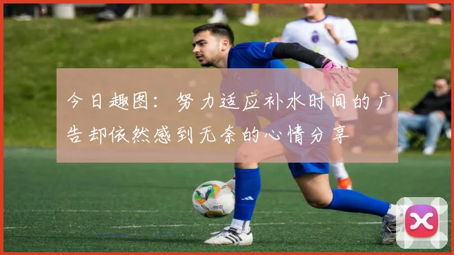 今日趣图：努力适应补水时间的广告却依然感到无奈的心情分享