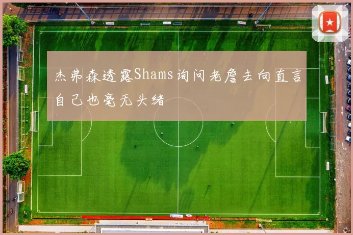 杰弗森透露Shams询问老詹去向直言自己也毫无头绪
