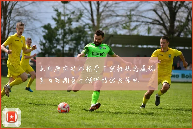 米利唐在安帅指导下重拾状态展现皇马时期善于倾听的优良传统