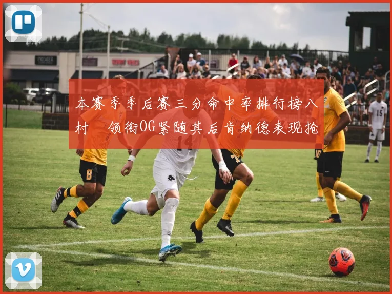 本赛季季后赛三分命中率排行榜八村塁领衔OG紧随其后肯纳德表现抢眼
