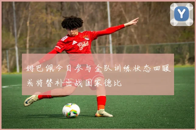 姆巴佩今日参与全队训练状态回暖或将替补出战国家德比