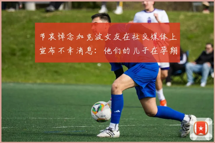 节哀悼念加克波女友在社交媒体上宣布不幸消息：他们的儿子在孕期夭折