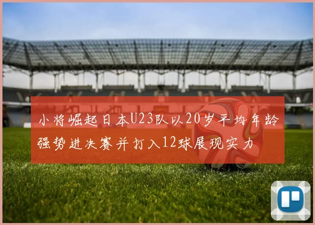 小将崛起日本U23队以20岁平均年龄强势进决赛并打入12球展现实力