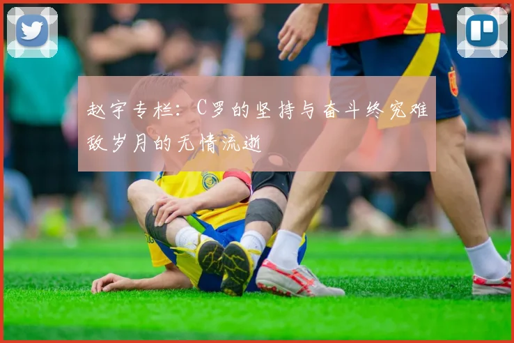 赵宇专栏：C罗的坚持与奋斗终究难敌岁月的无情流逝