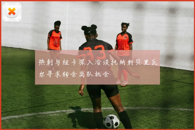 热刺与纽卡深入洽谈托纳利贝里瓦尔寻求转会离队机会