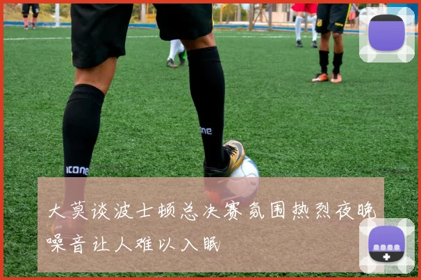 大莫谈波士顿总决赛氛围热烈夜晚噪音让人难以入眠