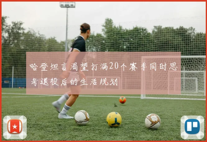 哈登坦言渴望打满20个赛季同时思考退役后的生活规划