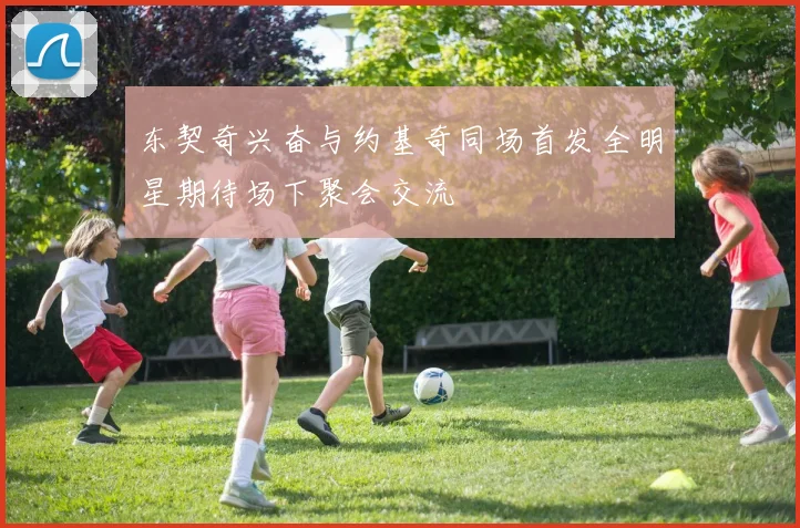 东契奇兴奋与约基奇同场首发全明星期待场下聚会交流