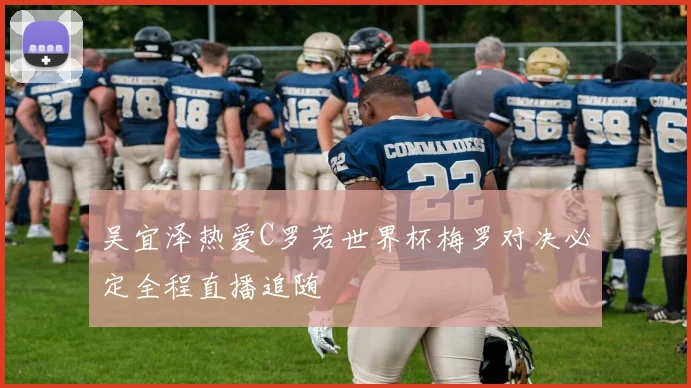 吴宜泽热爱C罗若世界杯梅罗对决必定全程直播追随