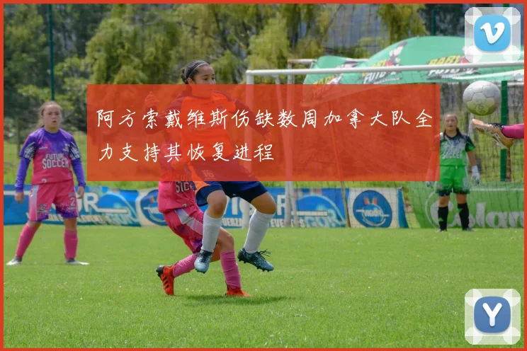 阿方索戴维斯伤缺数周加拿大队全力支持其恢复进程