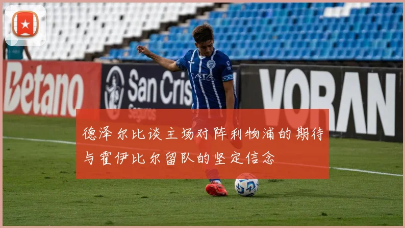 德泽尔比谈主场对阵利物浦的期待与霍伊比尔留队的坚定信念