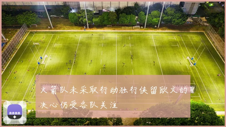 火箭队未采取行动独行侠留欧文的决心仍受各队关注