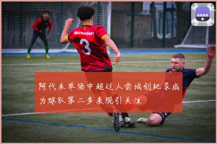 阿代米单场中超过人尝试创纪录成为球队第二多表现引关注