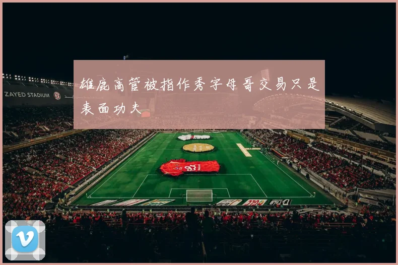 雄鹿高管被指作秀字母哥交易只是表面功夫