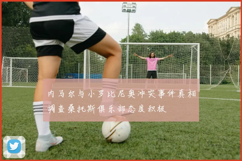 内马尔与小罗比尼奥冲突事件真相调查桑托斯俱乐部态度积极