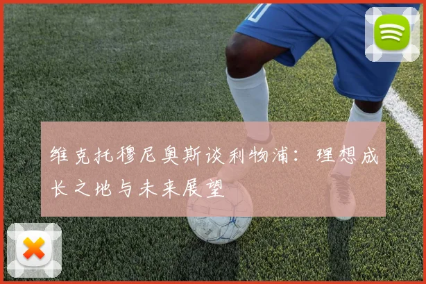 维克托穆尼奥斯谈利物浦：理想成长之地与未来展望