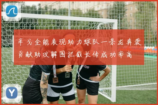 辛戈全能表现助力球队一条龙奔袭贡献助攻解围拦截长传成功率高